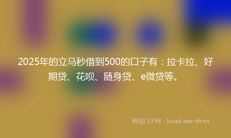 2025年的立马秒借到500的口子有：拉卡拉、好期贷、花呗、随身贷、e微贷等。