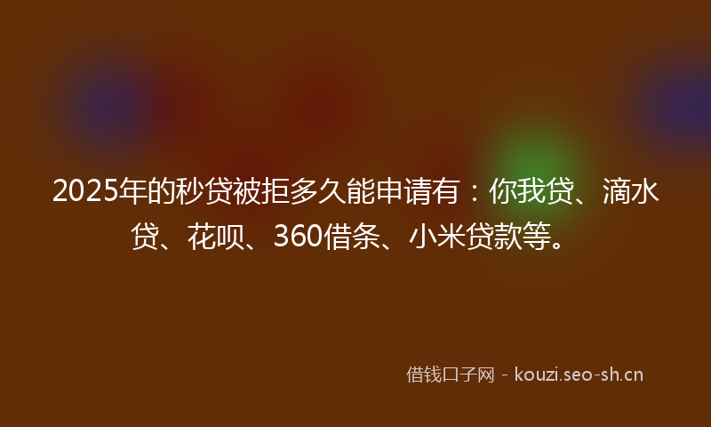 2025年的秒贷被拒多久能申请有：你我贷、滴水贷、花呗、360借条、小米贷款等。