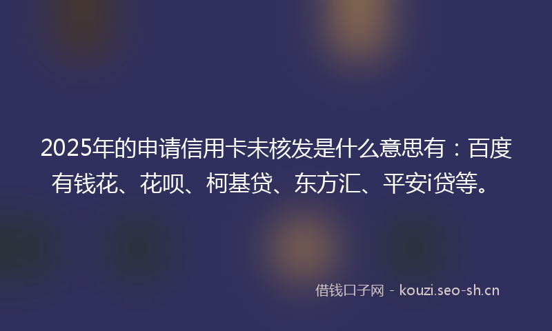 2025年的申请信用卡未核发是什么意思有：百度有钱花、花呗、柯基贷、东方汇、平安i贷等。