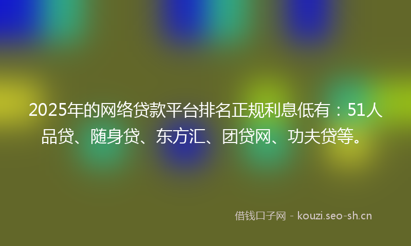 2025年的网络贷款平台排名正规利息低有：51人品贷、随身贷、东方汇、团贷网、功夫贷等。