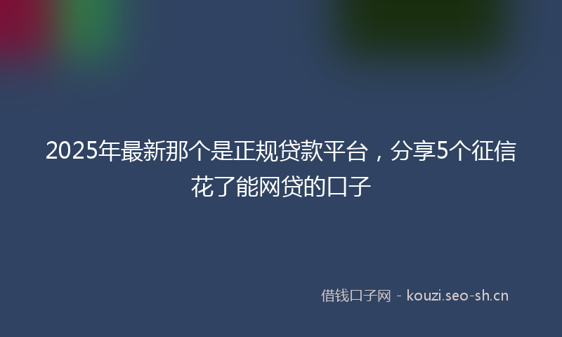 2025年最新那个是正规贷款平台，分享5个征信花了能网贷的口子