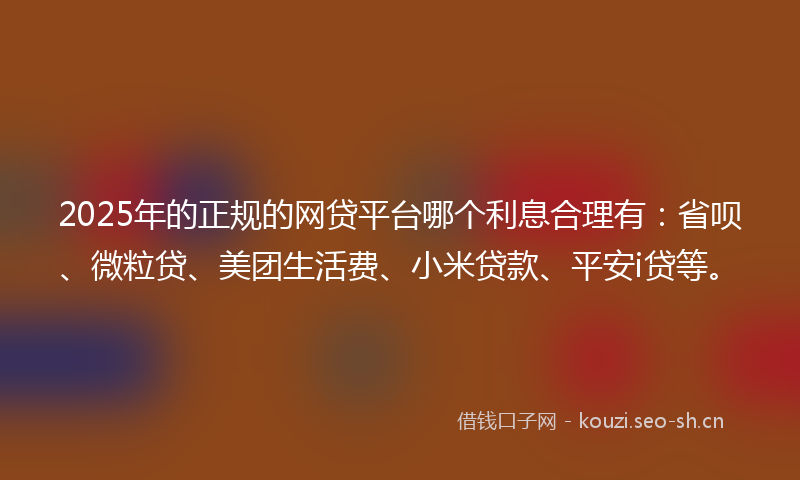 2025年的正规的网贷平台哪个利息合理有：省呗、微粒贷、美团生活费、小米贷款、平安i贷等。