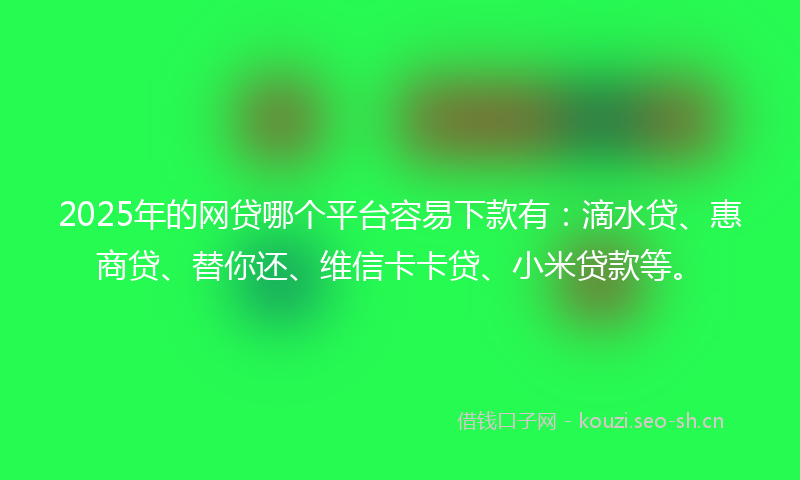 2025年的网贷哪个平台容易下款有：滴水贷、惠商贷、替你还、维信卡卡贷、小米贷款等。
