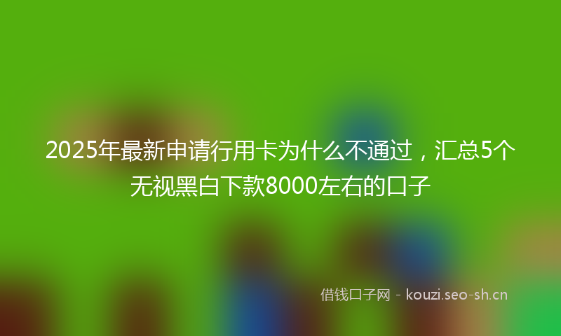 2025年最新申请行用卡为什么不通过，汇总5个无视黑白下款8000左右的口子