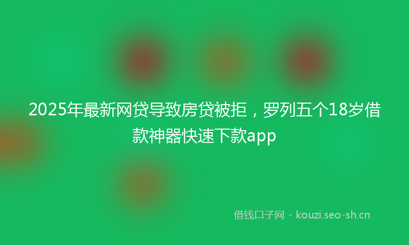 2025年最新网贷导致房贷被拒，罗列五个18岁借款神器快速下款app