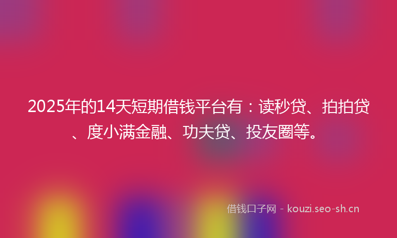 2025年的14天短期借钱平台有：读秒贷、拍拍贷、度小满金融、功夫贷、投友圈等。