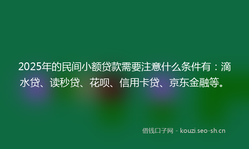 2025年的民间小额贷款需要注意什么条件有：滴水贷、读秒贷、花呗、信用卡贷、京东金融等。