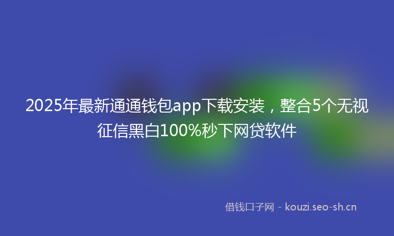 2025年最新通通钱包app下载安装，整合5个无视征信黑白100%秒下网贷软件