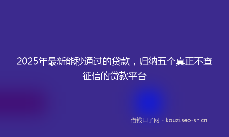 2025年最新能秒通过的贷款，归纳五个真正不查征信的贷款平台