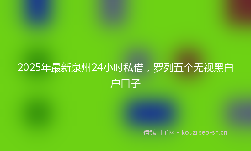2025年最新泉州24小时私借，罗列五个无视黑白户口子