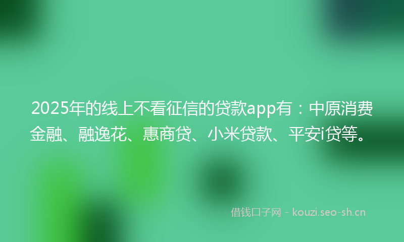 2025年的线上不看征信的贷款app有：中原消费金融、融逸花、惠商贷、小米贷款、平安i贷等。