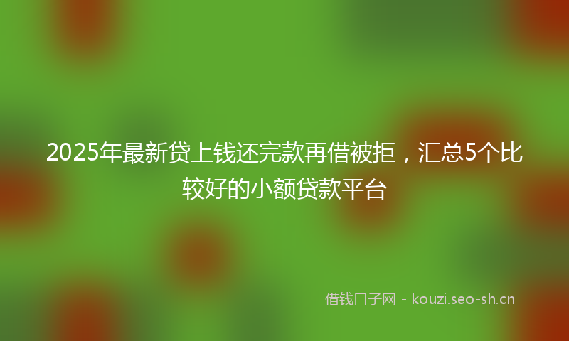 2025年最新贷上钱还完款再借被拒，汇总5个比较好的小额贷款平台