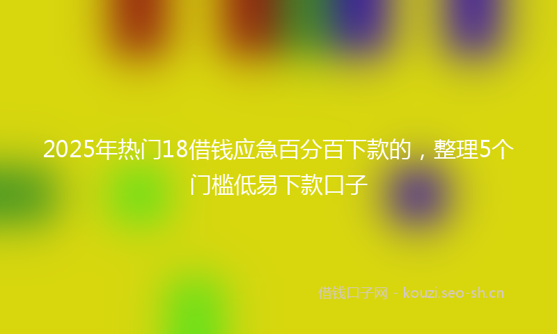 2025年热门18借钱应急百分百下款的，整理5个门槛低易下款口子
