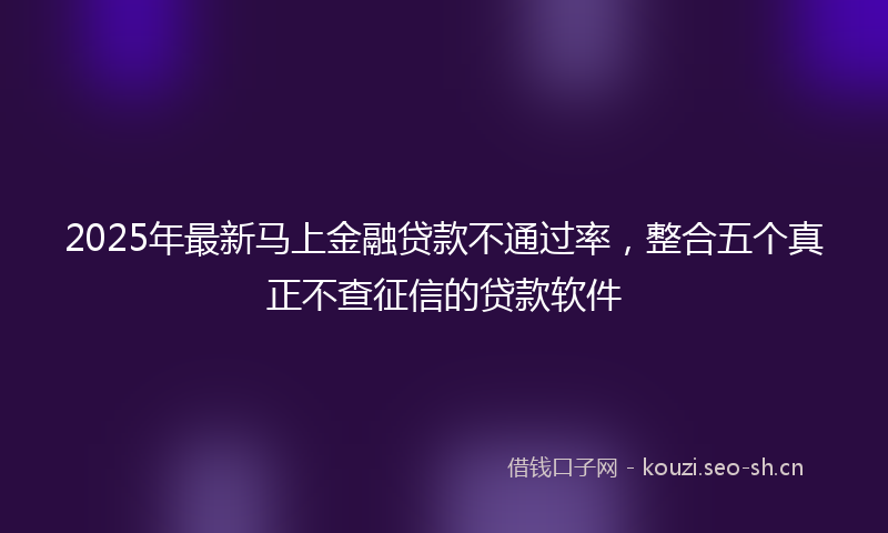 2025年最新马上金融贷款不通过率，整合五个真正不查征信的贷款软件