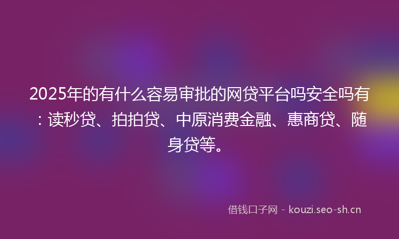 2025年的有什么容易审批的网贷平台吗安全吗有：读秒贷、拍拍贷、中原消费金融、惠商贷、随身贷等。