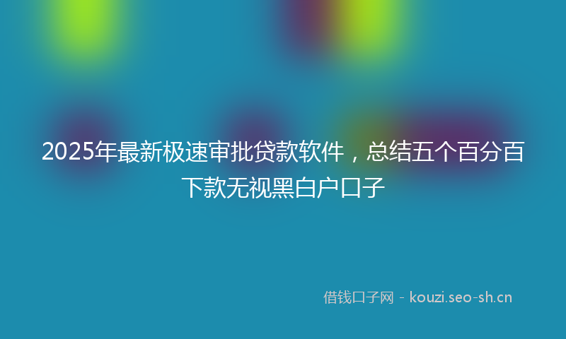 2025年最新极速审批贷款软件，总结五个百分百下款无视黑白户口子