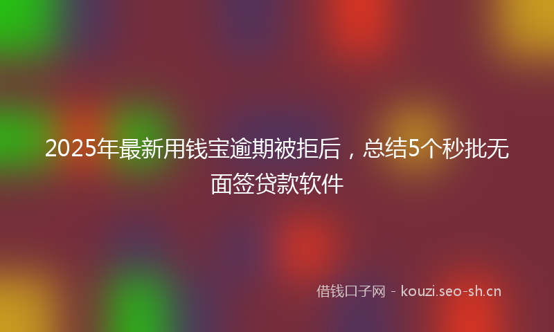 2025年最新用钱宝逾期被拒后，总结5个秒批无面签贷款软件