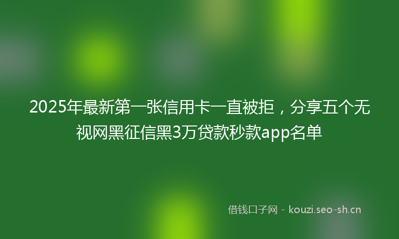 2025年最新第一张信用卡一直被拒，分享五个无视网黑征信黑3万贷款秒款app名单