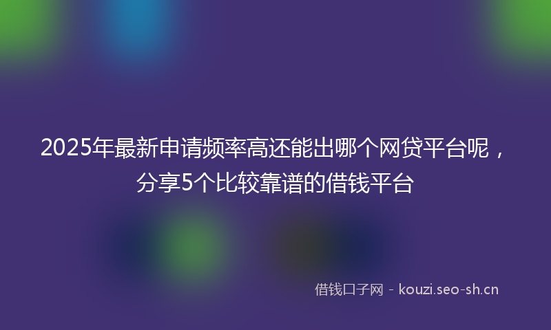 2025年最新申请频率高还能出哪个网贷平台呢，分享5个比较靠谱的借钱平台