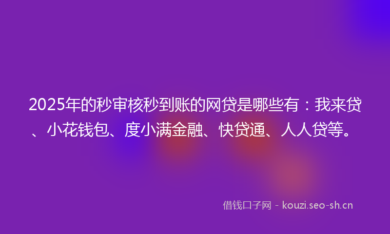 2025年的秒审核秒到账的网贷是哪些有：我来贷、小花钱包、度小满金融、快贷通、人人贷等。