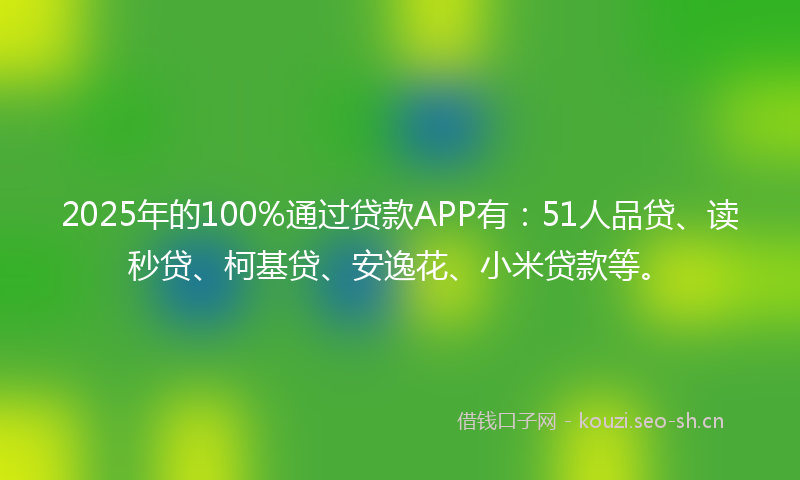 2025年的100%通过贷款APP有：51人品贷、读秒贷、柯基贷、安逸花、小米贷款等。