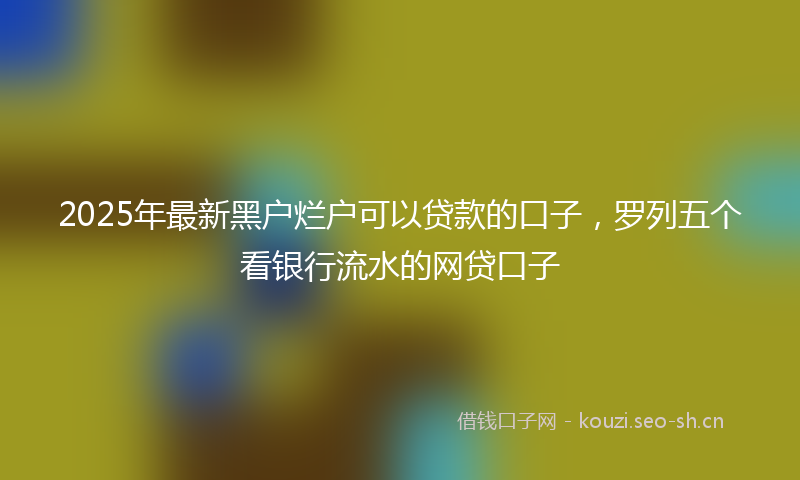 2025年最新黑户烂户可以贷款的口子，罗列五个看银行流水的网贷口子