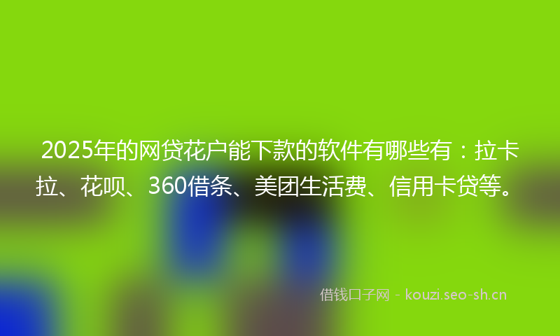 2025年的网贷花户能下款的软件有哪些有：拉卡拉、花呗、360借条、美团生活费、信用卡贷等。