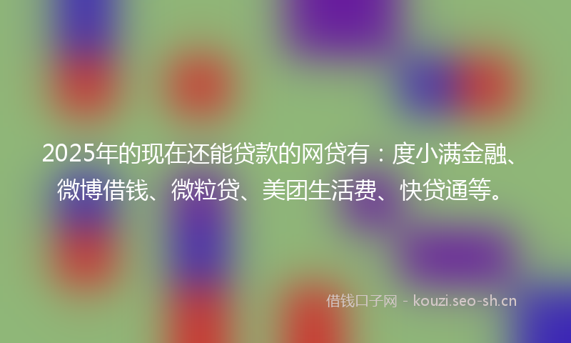 2025年的现在还能贷款的网贷有：度小满金融、微博借钱、微粒贷、美团生活费、快贷通等。