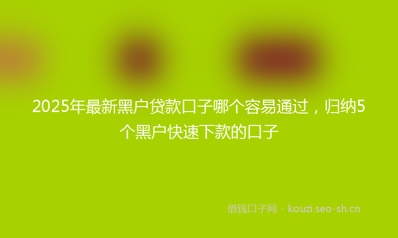 2025年最新黑户贷款口子哪个容易通过，归纳5个黑户快速下款的口子