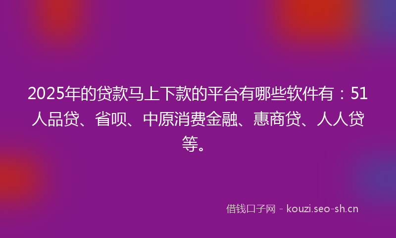 2025年的贷款马上下款的平台有哪些软件有：51人品贷、省呗、中原消费金融、惠商贷、人人贷等。