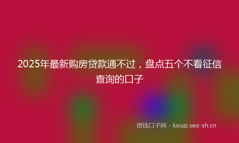 2025年最新购房贷款通不过，盘点五个不看征信查询的口子
