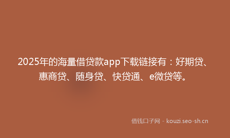 2025年的海量借贷款app下载链接有：好期贷、惠商贷、随身贷、快贷通、e微贷等。