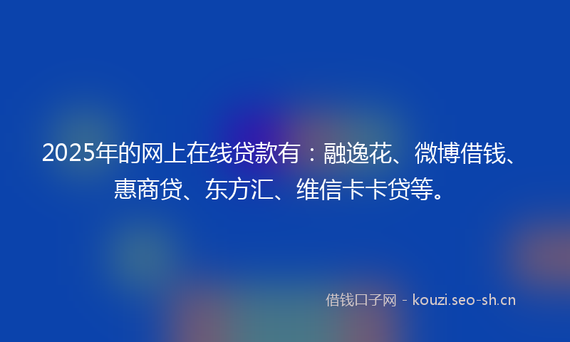 2025年的网上在线贷款有：融逸花、微博借钱、惠商贷、东方汇、维信卡卡贷等。