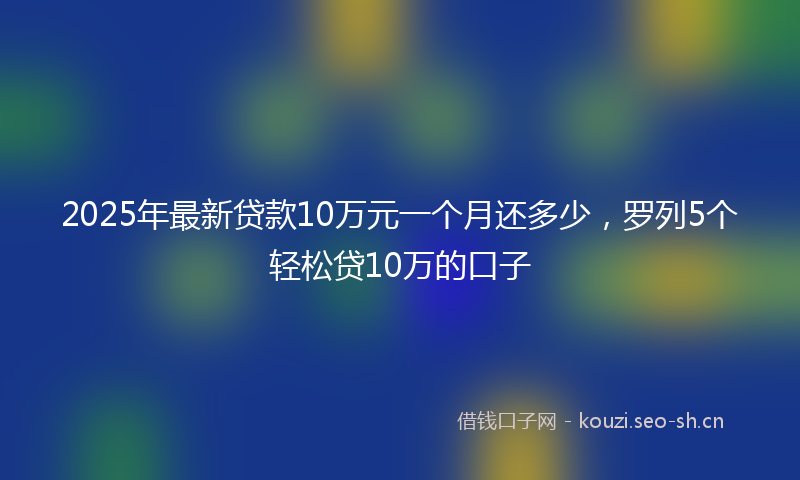 2025年最新贷款10万元一个月还多少，罗列5个轻松贷10万的口子