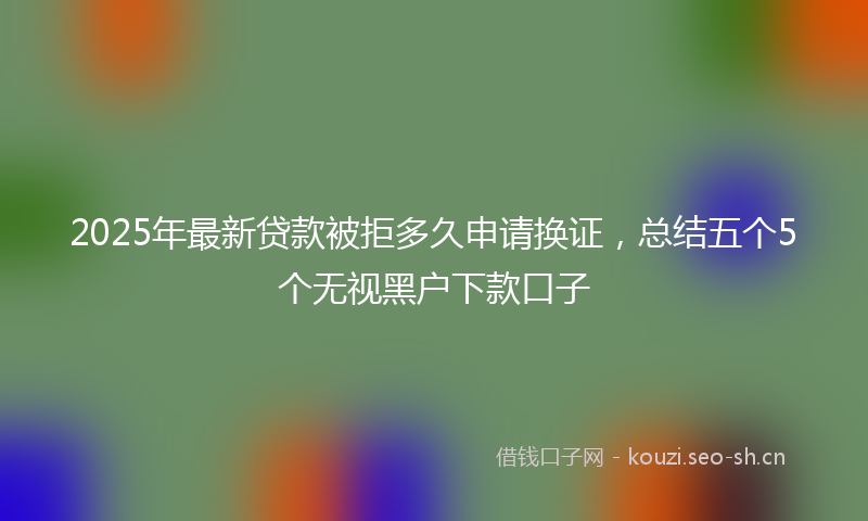 2025年最新贷款被拒多久申请换证，总结五个5个无视黑户下款口子