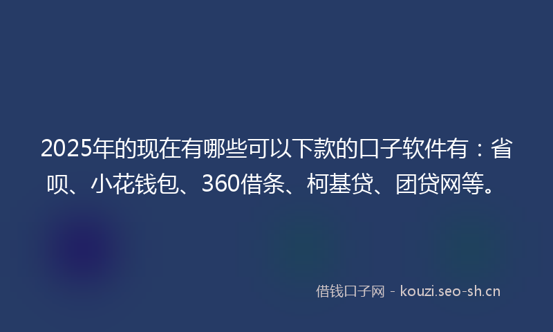2025年的现在有哪些可以下款的口子软件有：省呗、小花钱包、360借条、柯基贷、团贷网等。