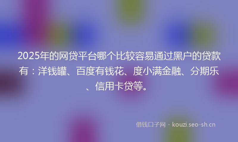 2025年的网贷平台哪个比较容易通过黑户的贷款有：洋钱罐、百度有钱花、度小满金融、分期乐、信用卡贷等。