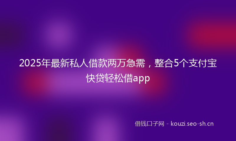 2025年最新私人借款两万急需，整合5个支付宝快贷轻松借app