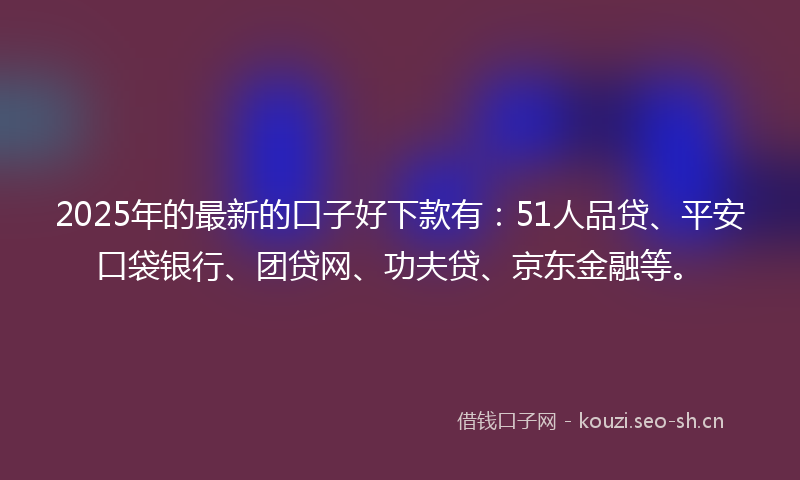 2025年的最新的口子好下款有：51人品贷、平安口袋银行、团贷网、功夫贷、京东金融等。