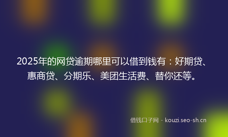 2025年的网贷逾期哪里可以借到钱有：好期贷、惠商贷、分期乐、美团生活费、替你还等。