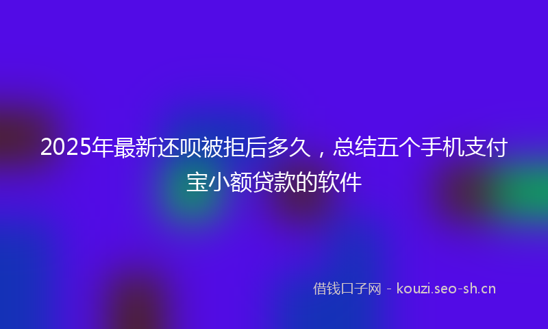 2025年最新还呗被拒后多久，总结五个手机支付宝小额贷款的软件