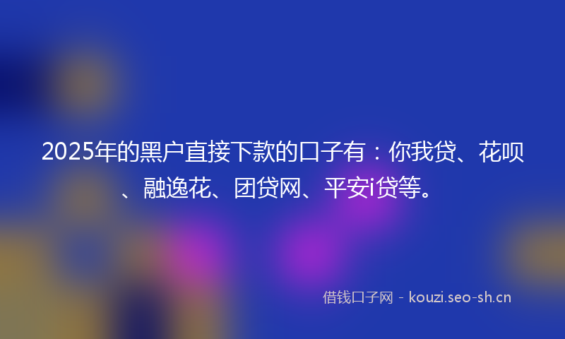 2025年的黑户直接下款的口子有：你我贷、花呗、融逸花、团贷网、平安i贷等。
