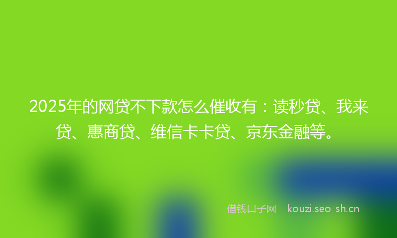 2025年的网贷不下款怎么催收有：读秒贷、我来贷、惠商贷、维信卡卡贷、京东金融等。