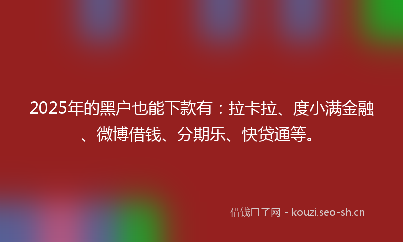 2025年的黑户也能下款有：拉卡拉、度小满金融、微博借钱、分期乐、快贷通等。