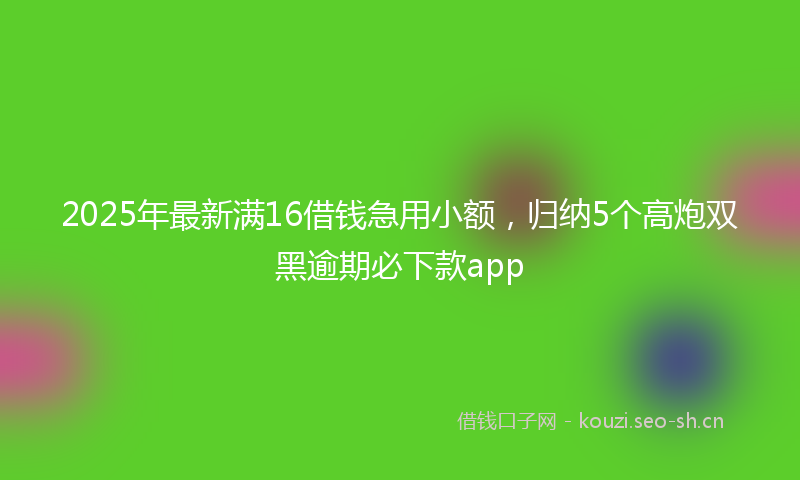 2025年最新满16借钱急用小额，归纳5个高炮双黑逾期必下款app