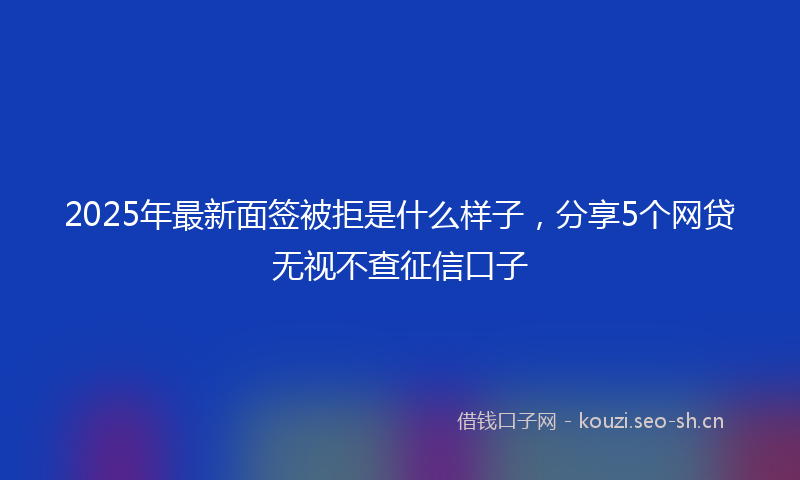 2025年最新面签被拒是什么样子，分享5个网贷无视不查征信口子