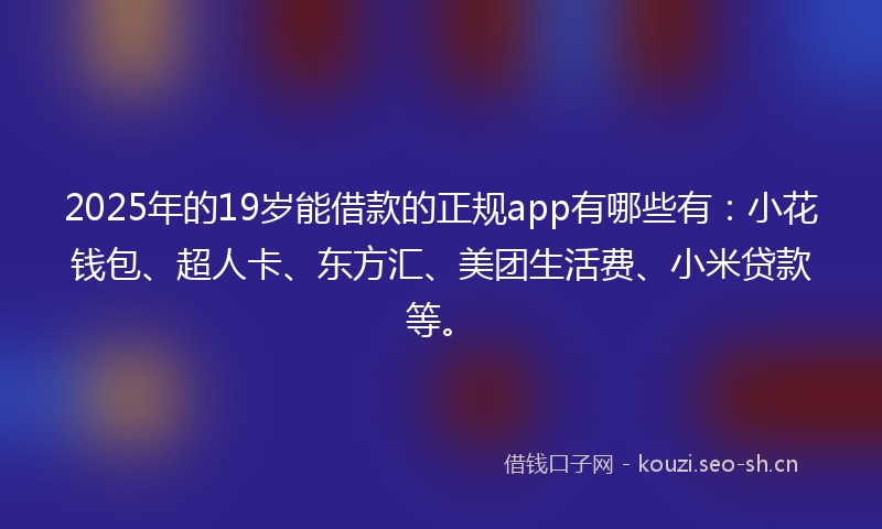 2025年的19岁能借款的正规app有哪些有：小花钱包、超人卡、东方汇、美团生活费、小米贷款等。