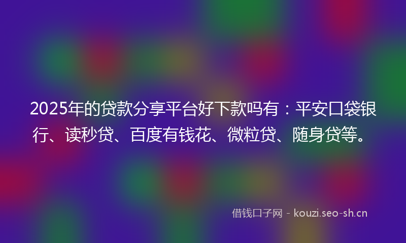 2025年的贷款分享平台好下款吗有：平安口袋银行、读秒贷、百度有钱花、微粒贷、随身贷等。