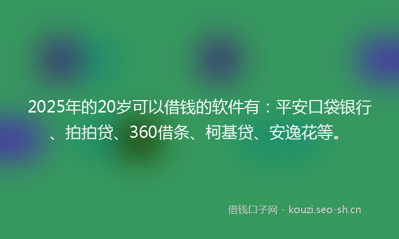 2025年的20岁可以借钱的软件有：平安口袋银行、拍拍贷、360借条、柯基贷、安逸花等。