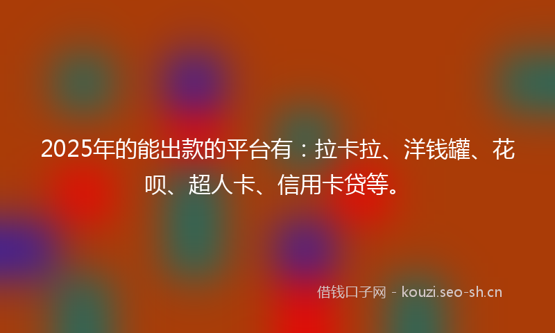 2025年的能出款的平台有：拉卡拉、洋钱罐、花呗、超人卡、信用卡贷等。
